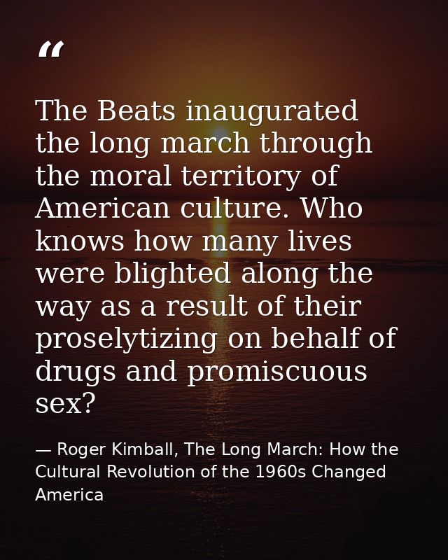 The Beats inaugurated the long march through the moral territory of American culture. Who knows how many lives were blig — Roger Kimball, The Long March: How the Cultural Revolution of the 1960s Changed America