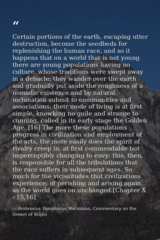 Certain portions of the earth, escaping utter destruction, become the seedbeds for replenishing the human race, and so i — Ambrosius Theodosius Macrobius, Commentary on the Dream of Scipio