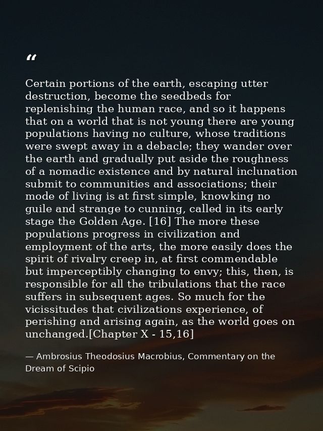 Certain portions of the earth, escaping utter destruction, become the seedbeds for replenishing the human race, and so i — Ambrosius Theodosius Macrobius, Commentary on the Dream of Scipio