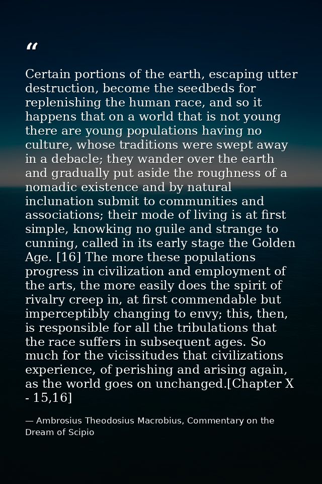 Certain portions of the earth, escaping utter destruction, become the seedbeds for replenishing the human race, and so i — Ambrosius Theodosius Macrobius, Commentary on the Dream of Scipio