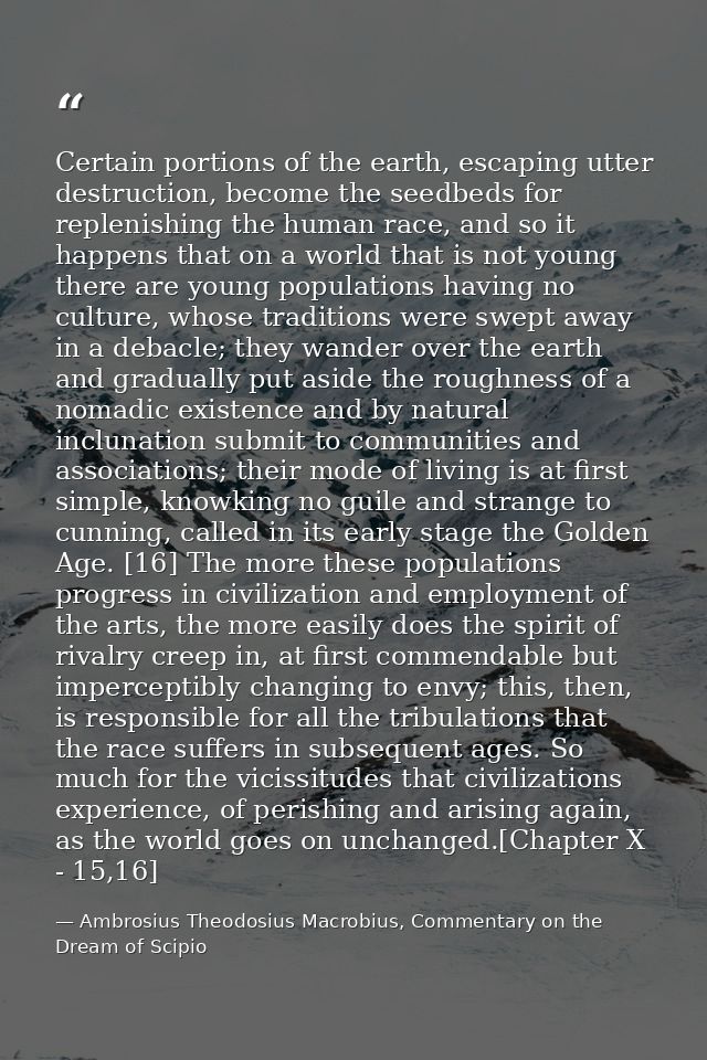 Certain portions of the earth, escaping utter destruction, become the seedbeds for replenishing the human race, and so i — Ambrosius Theodosius Macrobius, Commentary on the Dream of Scipio