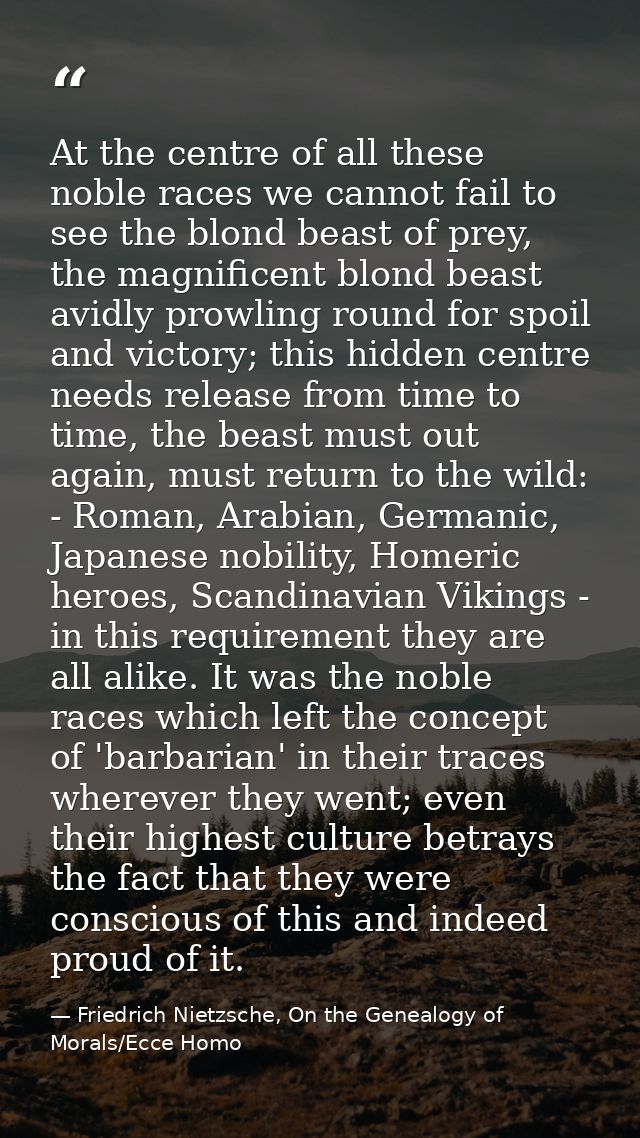 At the centre of all these noble races we cannot fail to see the blond beast of prey, the magnificent blond beast avidly — Friedrich Nietzsche, On the Genealogy of Morals/Ecce Homo