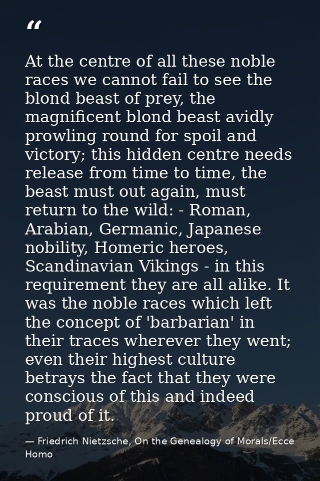At the centre of all these noble races we cannot fail to see the blond beast of prey, the magnificent blond beast avidly — Friedrich Nietzsche, On the Genealogy of Morals/Ecce Homo