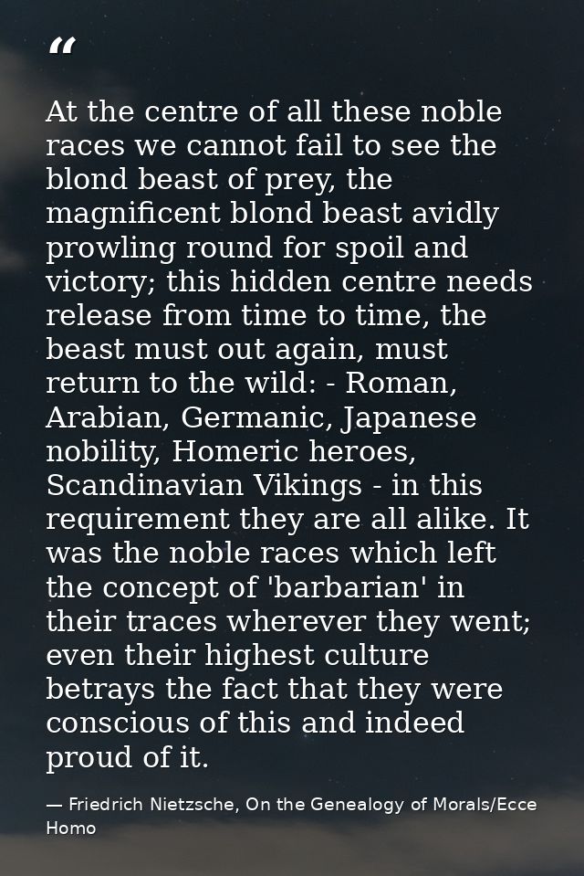 At the centre of all these noble races we cannot fail to see the blond beast of prey, the magnificent blond beast avidly — Friedrich Nietzsche, On the Genealogy of Morals/Ecce Homo