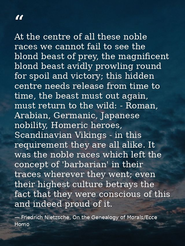 At the centre of all these noble races we cannot fail to see the blond beast of prey, the magnificent blond beast avidly — Friedrich Nietzsche, On the Genealogy of Morals/Ecce Homo