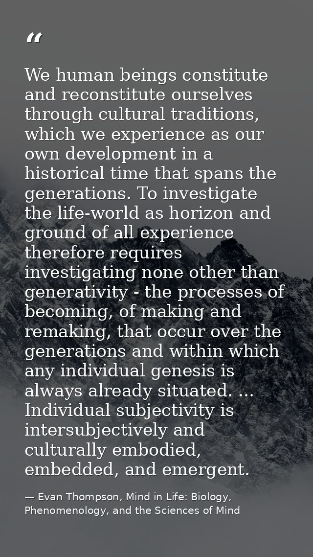 We human beings constitute and reconstitute ourselves through cultural traditions, which we experience as our own develo — Evan Thompson, Mind in Life: Biology, Phenomenology, and the Sciences of Mind