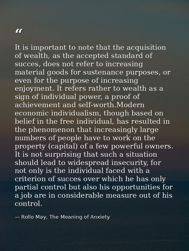 It is important to note that the acquisition of wealth, as the accepted standard of succes, does not refer to increasing — Rollo May, The Meaning of Anxiety