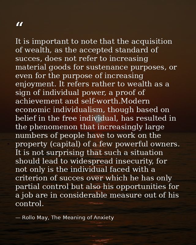 It is important to note that the acquisition of wealth, as the accepted standard of succes, does not refer to increasing — Rollo May, The Meaning of Anxiety
