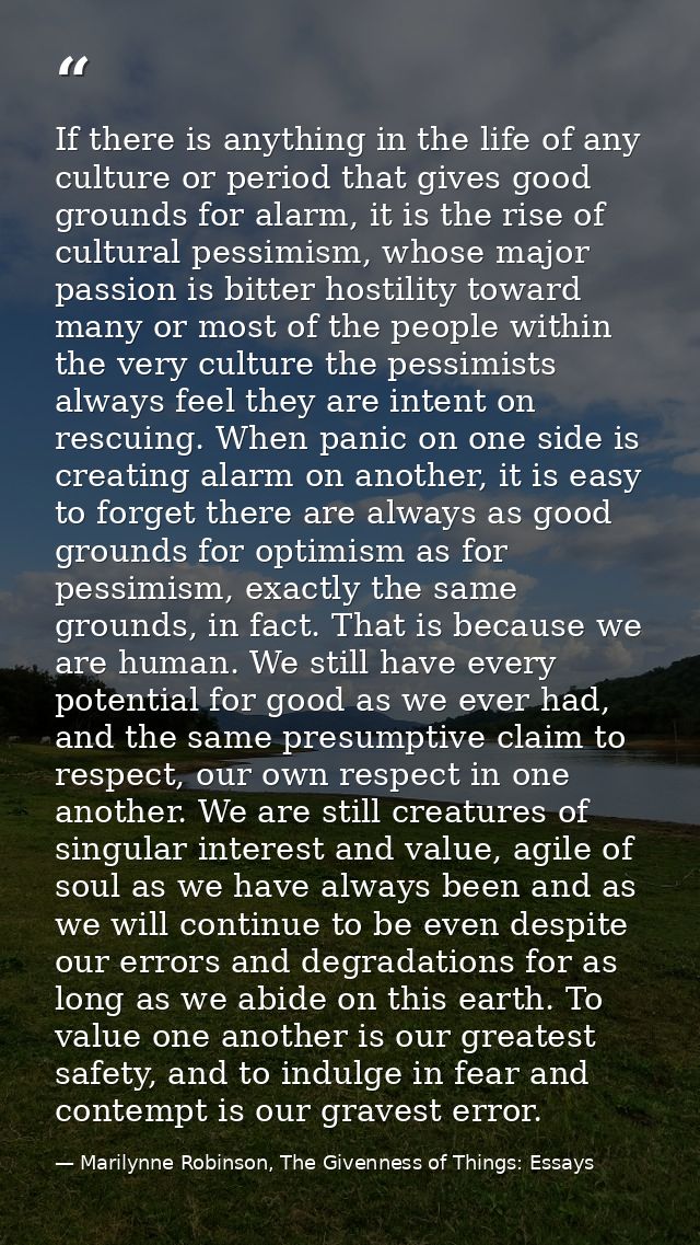 If there is anything in the life of any culture or period that gives good grounds for alarm, it is the rise of cultural  — Marilynne Robinson, The Givenness of Things: Essays