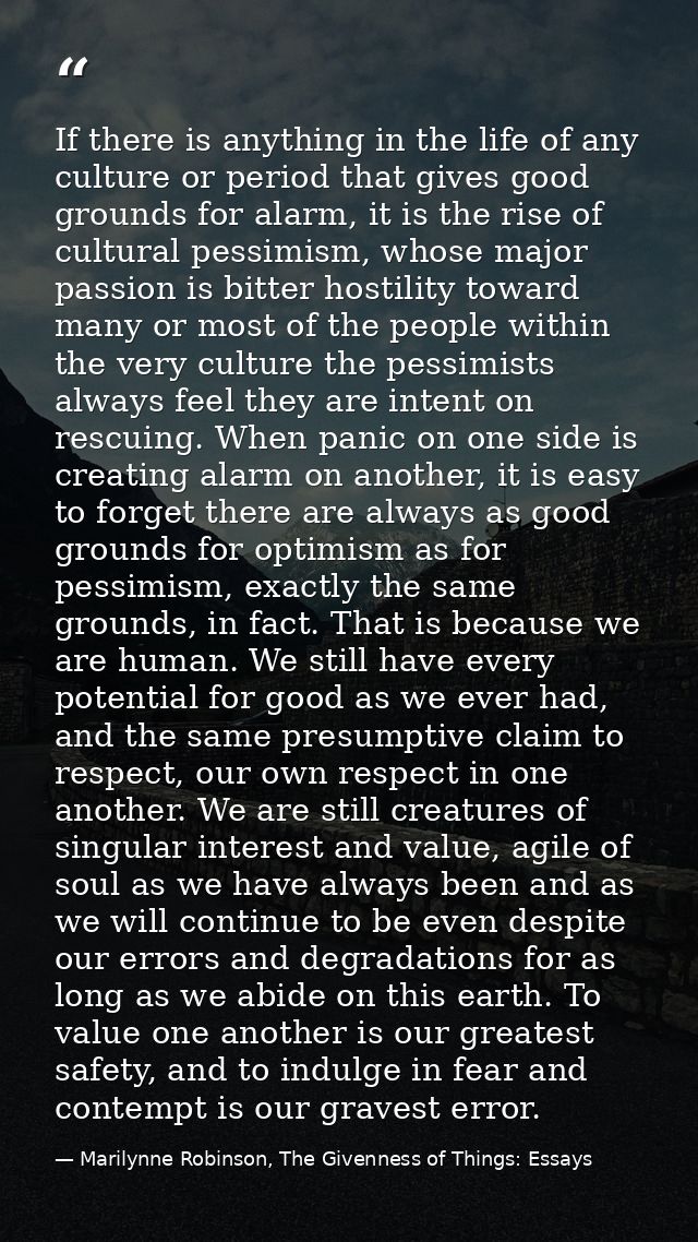 If there is anything in the life of any culture or period that gives good grounds for alarm, it is the rise of cultural  — Marilynne Robinson, The Givenness of Things: Essays