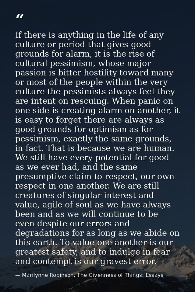 If there is anything in the life of any culture or period that gives good grounds for alarm, it is the rise of cultural  — Marilynne Robinson, The Givenness of Things: Essays