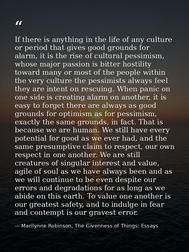 If there is anything in the life of any culture or period that gives good grounds for alarm, it is the rise of cultural  — Marilynne Robinson, The Givenness of Things: Essays