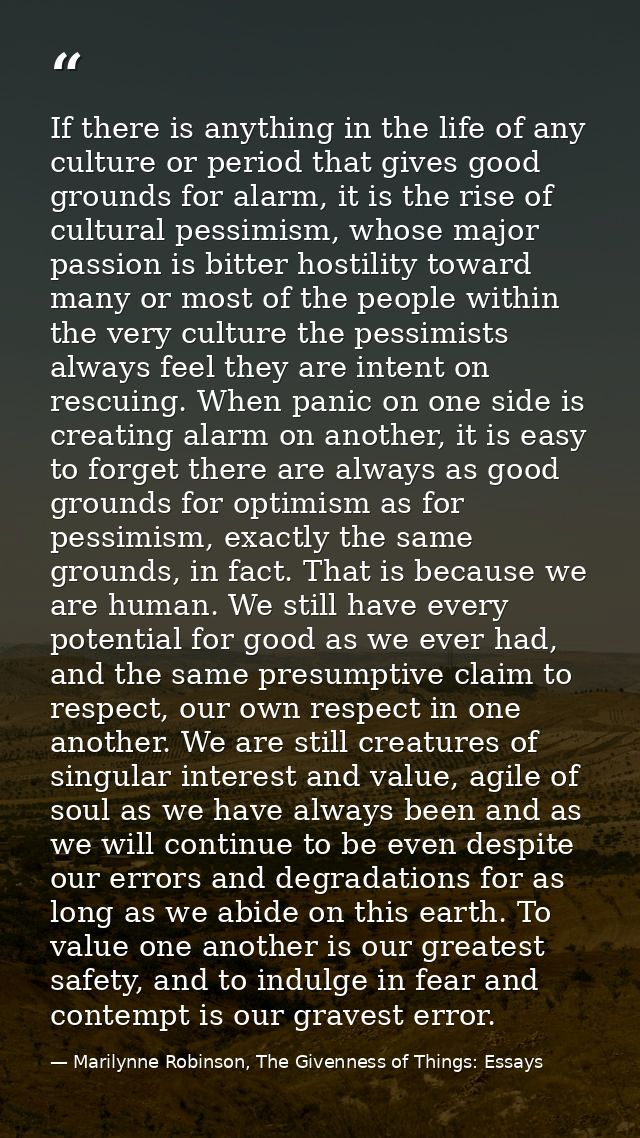 If there is anything in the life of any culture or period that gives good grounds for alarm, it is the rise of cultural  — Marilynne Robinson, The Givenness of Things: Essays