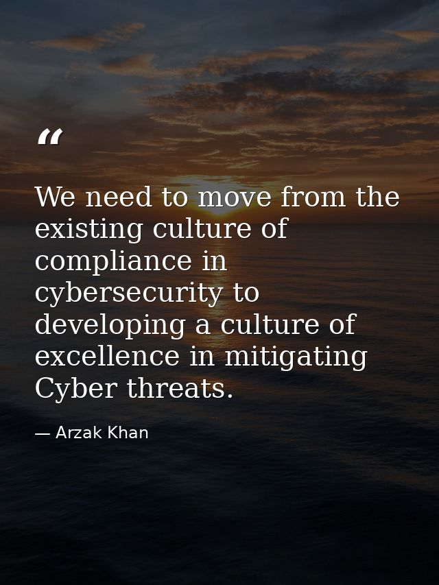 We need to move from the existing culture of compliance in cybersecurity to developing a culture of excellence in mitiga — Arzak Khan