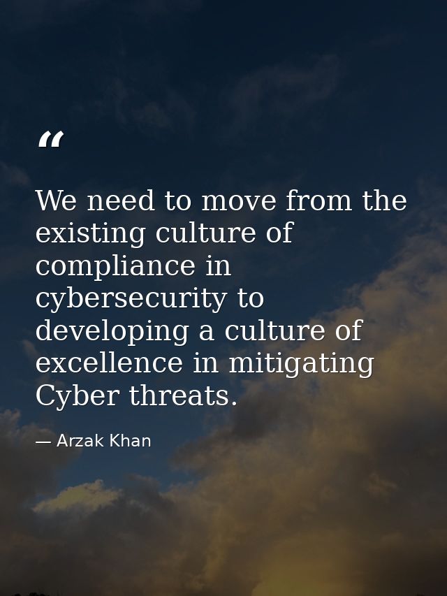We need to move from the existing culture of compliance in cybersecurity to developing a culture of excellence in mitiga — Arzak Khan