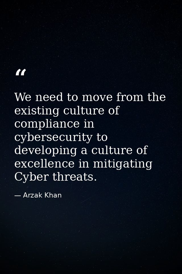 We need to move from the existing culture of compliance in cybersecurity to developing a culture of excellence in mitiga — Arzak Khan
