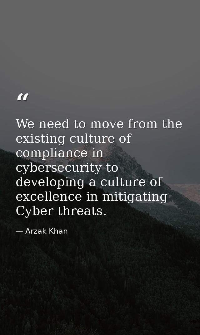 We need to move from the existing culture of compliance in cybersecurity to developing a culture of excellence in mitiga — Arzak Khan