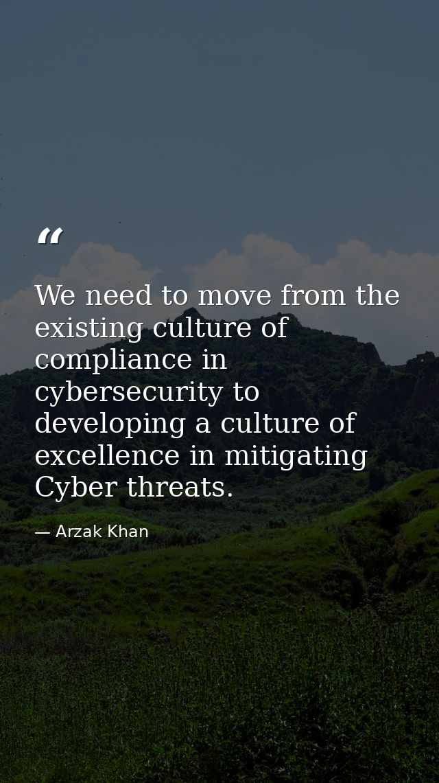 We need to move from the existing culture of compliance in cybersecurity to developing a culture of excellence in mitiga — Arzak Khan