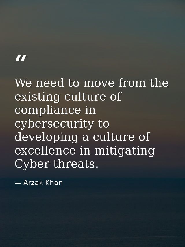 We need to move from the existing culture of compliance in cybersecurity to developing a culture of excellence in mitiga — Arzak Khan