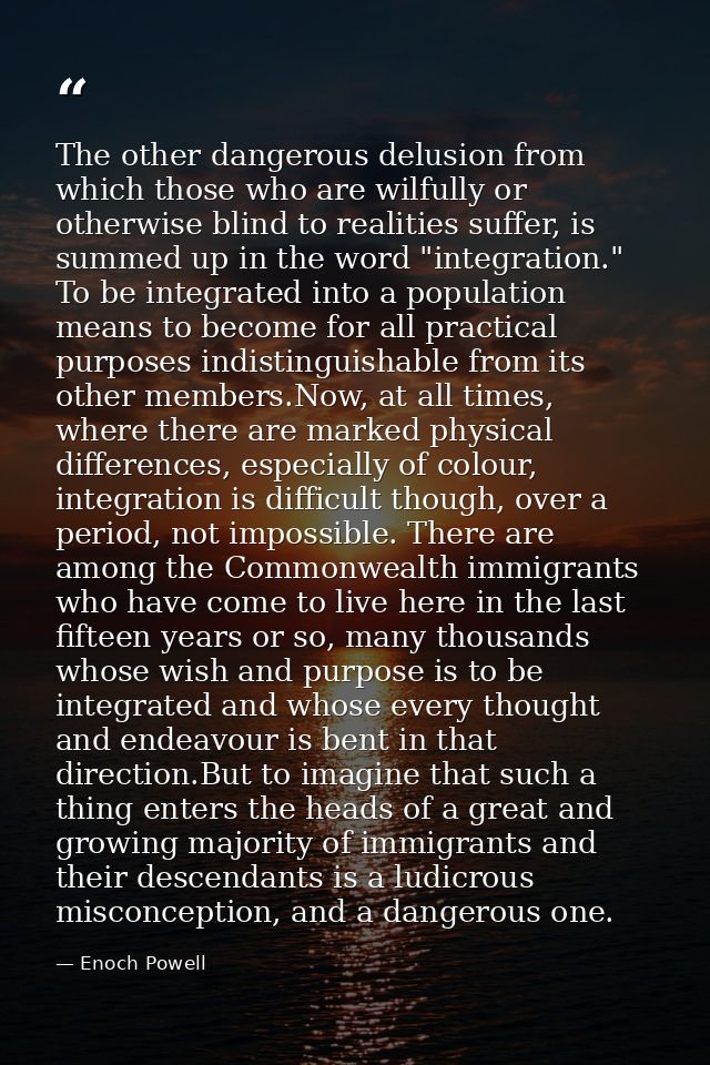 The other dangerous delusion from which those who are wilfully or otherwise blind to realities suffer, is summed up in t — Enoch Powell