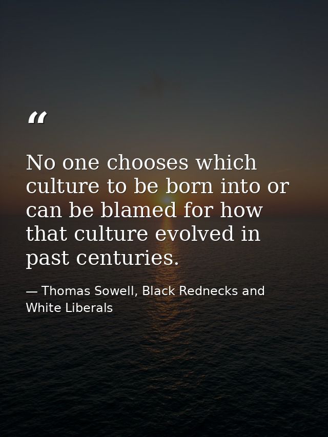 No one chooses which culture to be born into or can be blamed for how that culture evolved in past centuries. — Thomas Sowell, Black Rednecks and White Liberals