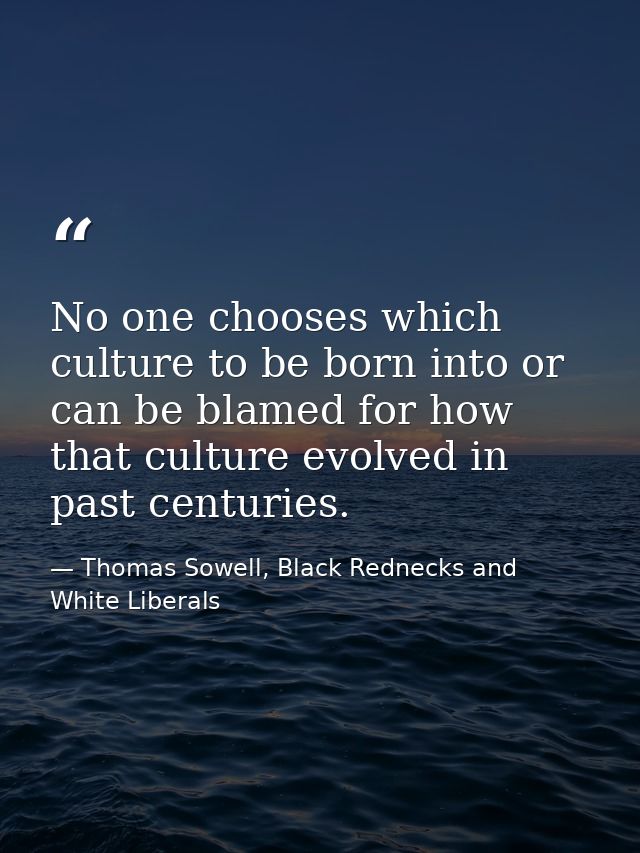 No one chooses which culture to be born into or can be blamed for how that culture evolved in past centuries. — Thomas Sowell, Black Rednecks and White Liberals