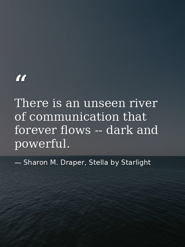 There is an unseen river of communication that forever flows -- dark and powerful. — Sharon M. Draper, Stella by Starlight