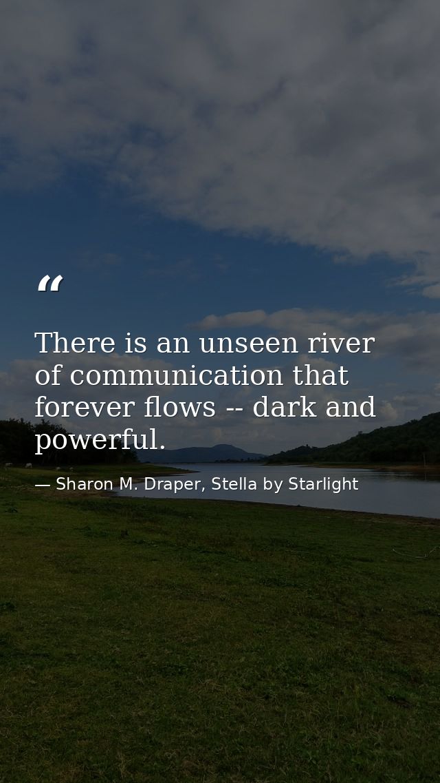There is an unseen river of communication that forever flows -- dark and powerful. — Sharon M. Draper, Stella by Starlight