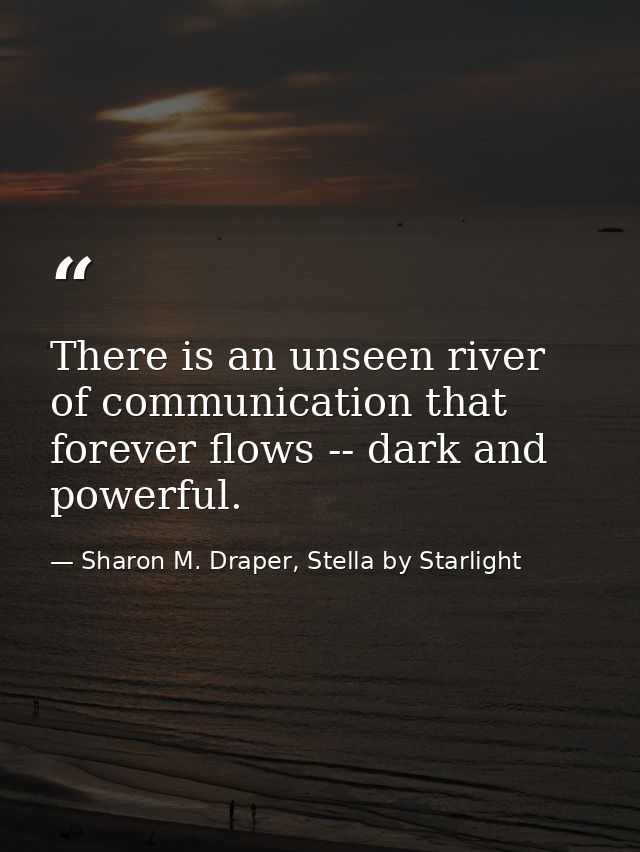 There is an unseen river of communication that forever flows -- dark and powerful. — Sharon M. Draper, Stella by Starlight
