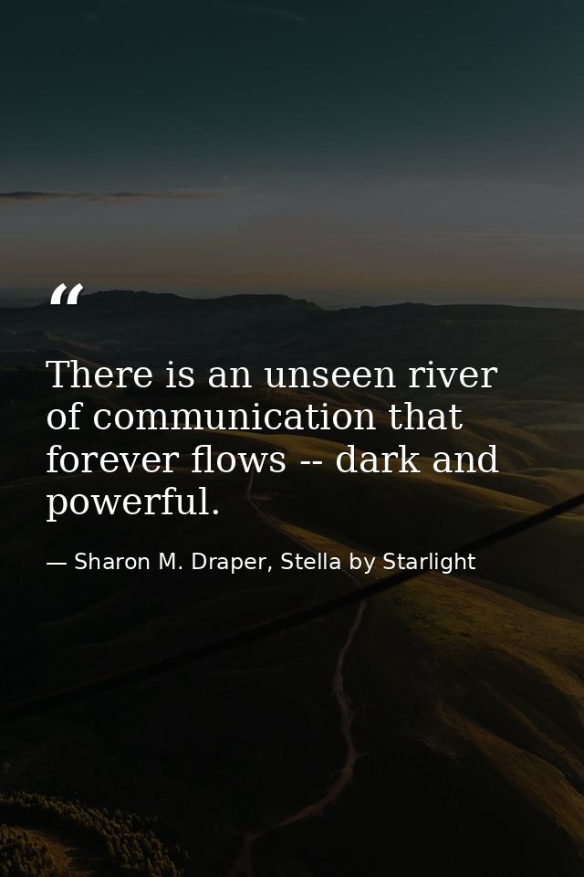 There is an unseen river of communication that forever flows -- dark and powerful. — Sharon M. Draper, Stella by Starlight