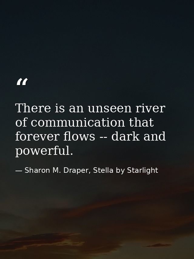 There is an unseen river of communication that forever flows -- dark and powerful. — Sharon M. Draper, Stella by Starlight