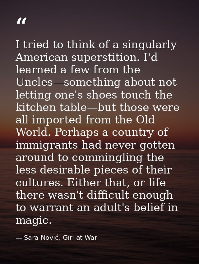 I tried to think of a singularly American superstition. I'd learned a few from the Uncles—something about not letting on — Sara Nović, Girl at War