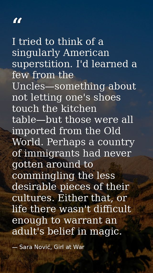 I tried to think of a singularly American superstition. I'd learned a few from the Uncles—something about not letting on — Sara Nović, Girl at War