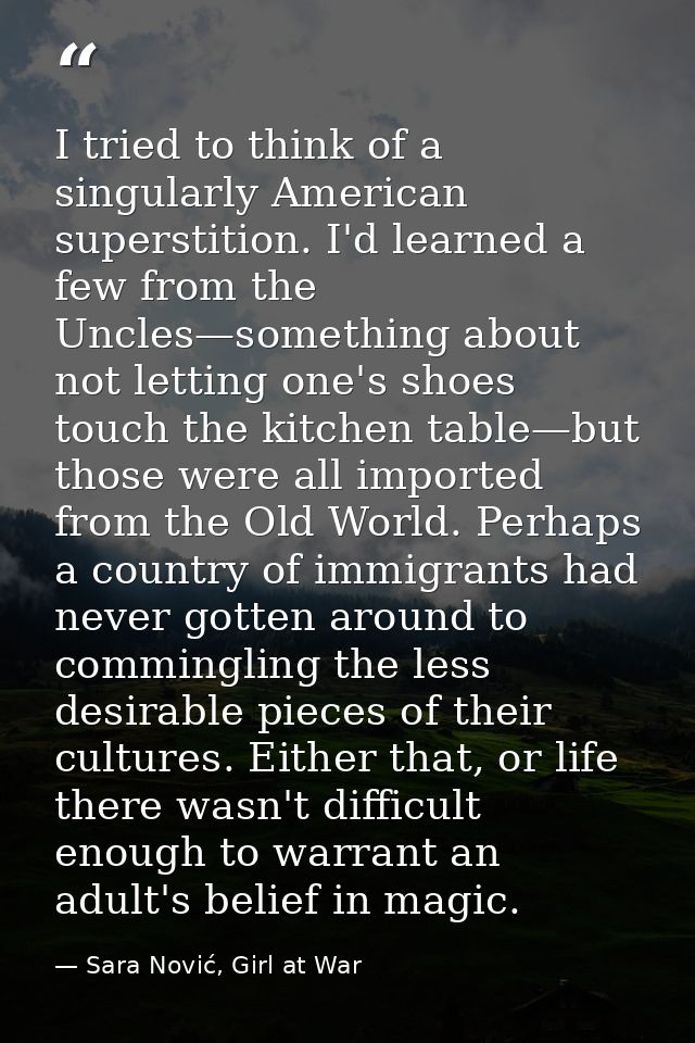 I tried to think of a singularly American superstition. I'd learned a few from the Uncles—something about not letting on — Sara Nović, Girl at War