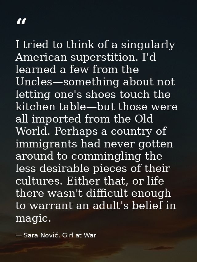 I tried to think of a singularly American superstition. I'd learned a few from the Uncles—something about not letting on — Sara Nović, Girl at War