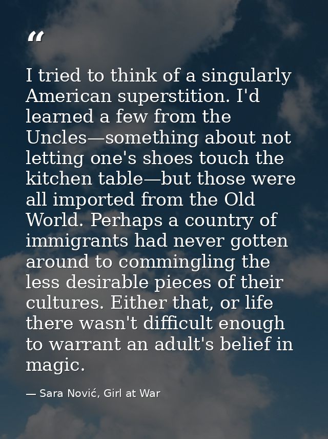 I tried to think of a singularly American superstition. I'd learned a few from the Uncles—something about not letting on — Sara Nović, Girl at War