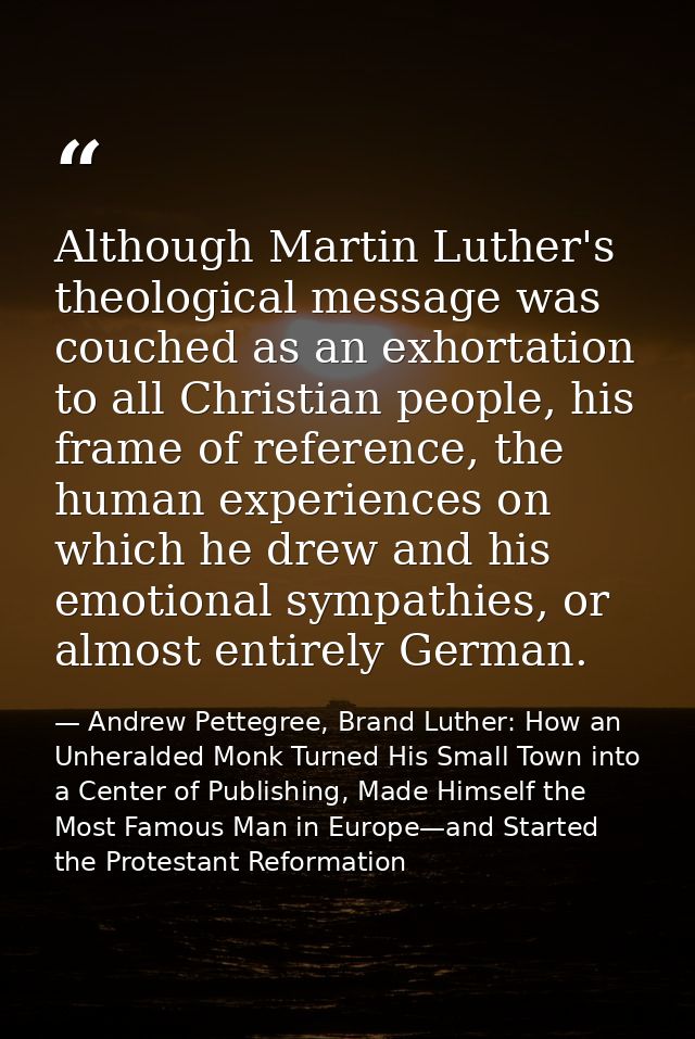Although Martin Luther's theological message was couched as an exhortation to all Christian people, his frame of referen — Andrew Pettegree, Brand Luther: How an Unheralded Monk Turned His Small Town into a Center of Publishing, Made Himself the Most Famous Man in Europe—and Started the Protestant Reformation