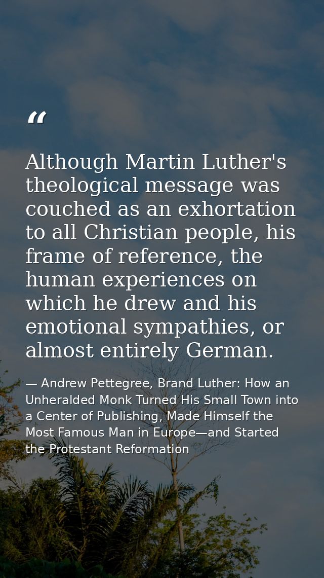 Although Martin Luther's theological message was couched as an exhortation to all Christian people, his frame of referen — Andrew Pettegree, Brand Luther: How an Unheralded Monk Turned His Small Town into a Center of Publishing, Made Himself the Most Famous Man in Europe—and Started the Protestant Reformation