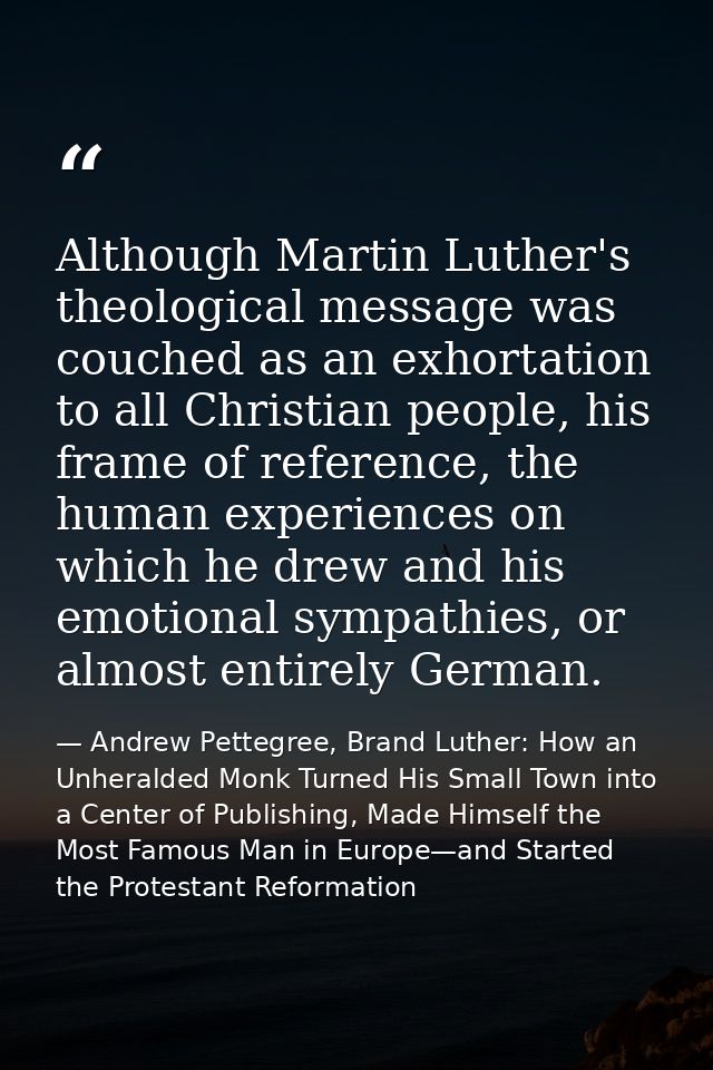 Although Martin Luther's theological message was couched as an exhortation to all Christian people, his frame of referen — Andrew Pettegree, Brand Luther: How an Unheralded Monk Turned His Small Town into a Center of Publishing, Made Himself the Most Famous Man in Europe—and Started the Protestant Reformation