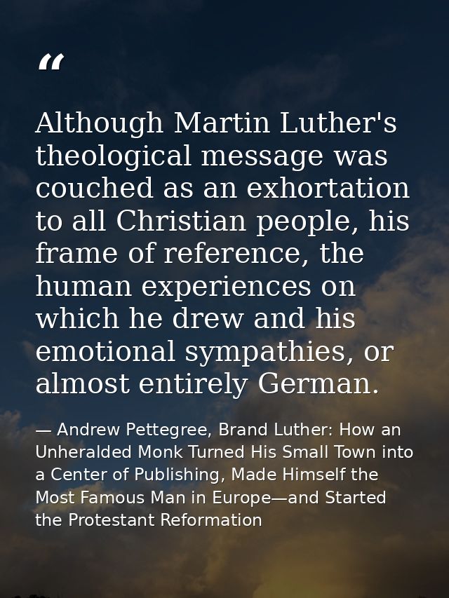 Although Martin Luther's theological message was couched as an exhortation to all Christian people, his frame of referen — Andrew Pettegree, Brand Luther: How an Unheralded Monk Turned His Small Town into a Center of Publishing, Made Himself the Most Famous Man in Europe—and Started the Protestant Reformation