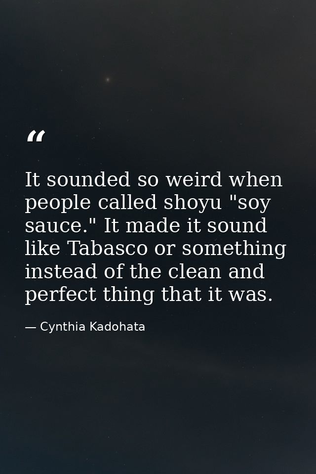 It sounded so weird when people called shoyu "soy sauce." It made it sound like Tabasco or something instead of the clea — Cynthia Kadohata