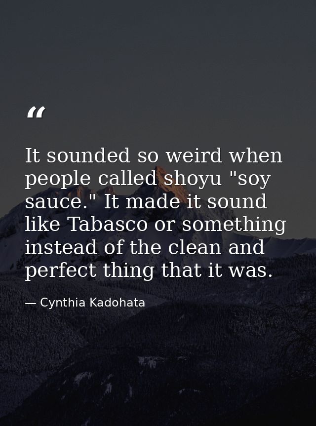 It sounded so weird when people called shoyu "soy sauce." It made it sound like Tabasco or something instead of the clea — Cynthia Kadohata