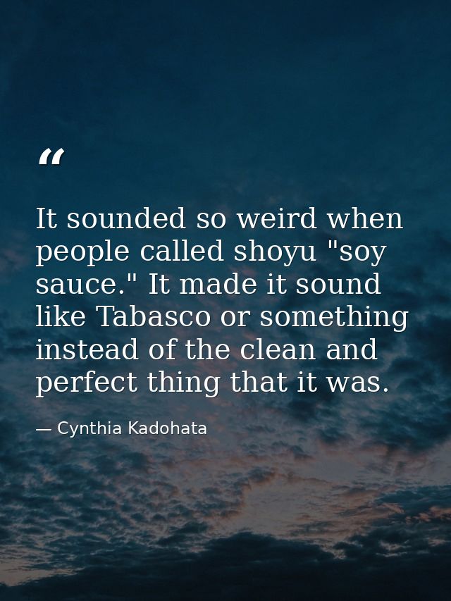 It sounded so weird when people called shoyu "soy sauce." It made it sound like Tabasco or something instead of the clea — Cynthia Kadohata