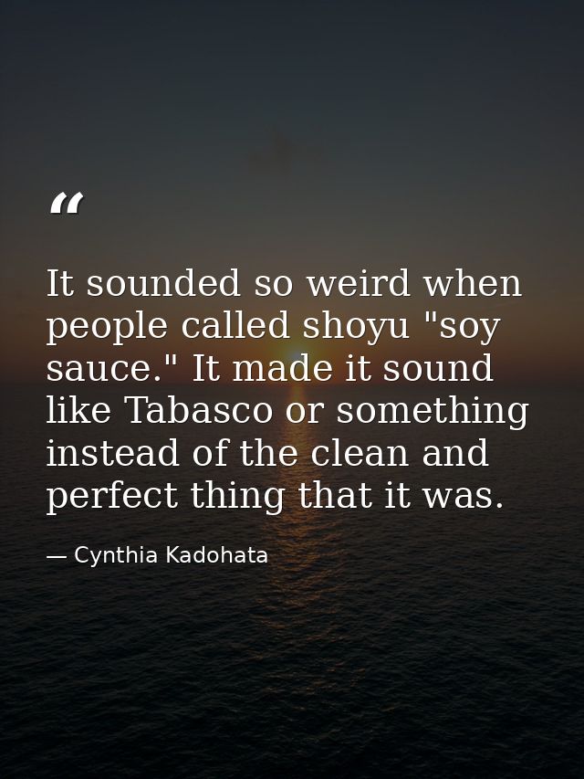 It sounded so weird when people called shoyu "soy sauce." It made it sound like Tabasco or something instead of the clea — Cynthia Kadohata