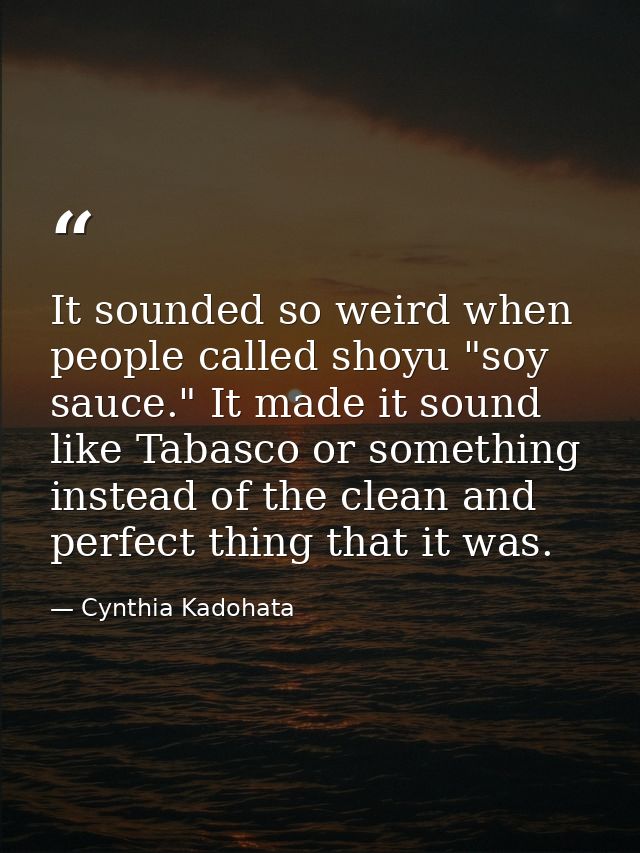 It sounded so weird when people called shoyu "soy sauce." It made it sound like Tabasco or something instead of the clea — Cynthia Kadohata