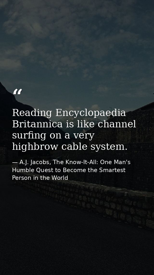 Reading Encyclopaedia Britannica is like channel surfing on a very highbrow cable system. — A.J. Jacobs, The Know-It-All: One Man's Humble Quest to Become the Smartest Person in the World