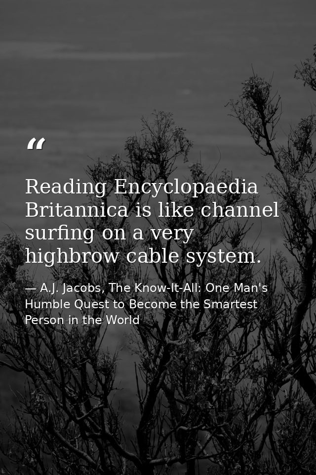 Reading Encyclopaedia Britannica is like channel surfing on a very highbrow cable system. — A.J. Jacobs, The Know-It-All: One Man's Humble Quest to Become the Smartest Person in the World