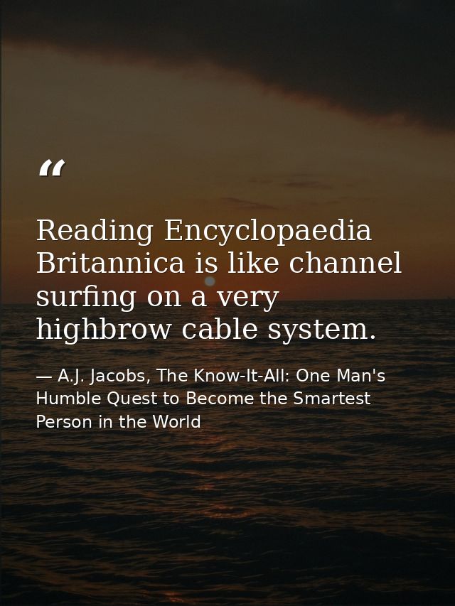 Reading Encyclopaedia Britannica is like channel surfing on a very highbrow cable system. — A.J. Jacobs, The Know-It-All: One Man's Humble Quest to Become the Smartest Person in the World