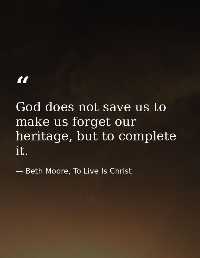 God does not save us to make us forget our heritage, but to complete it. — Beth Moore, To Live Is Christ