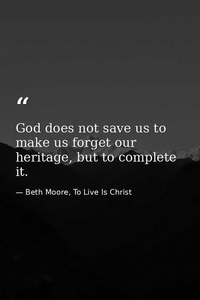 God does not save us to make us forget our heritage, but to complete it. — Beth Moore, To Live Is Christ